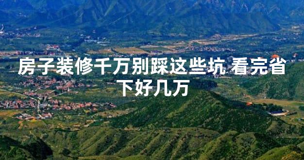 房子装修千万别踩这些坑 看完省下好几万